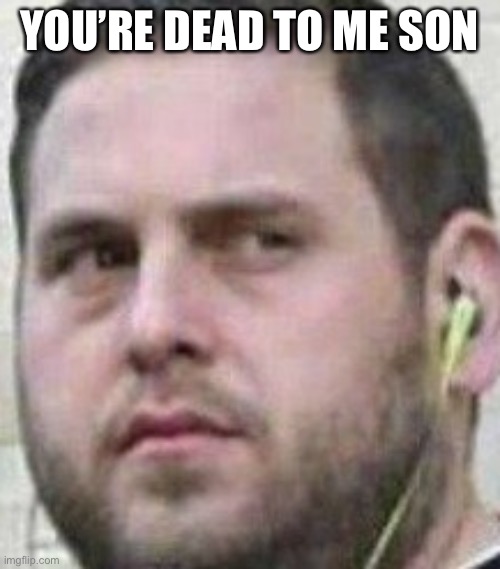 YOU’RE DEAD TO ME SON | made w/ Imgflip meme maker
