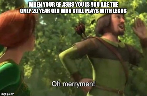 A lego meme | WHEN YOUR GF ASKS YOU IS YOU ARE THE ONLY 20 YEAR OLD WHO STILL PLAYS WITH LEGOS | image tagged in oh merrymen | made w/ Imgflip meme maker