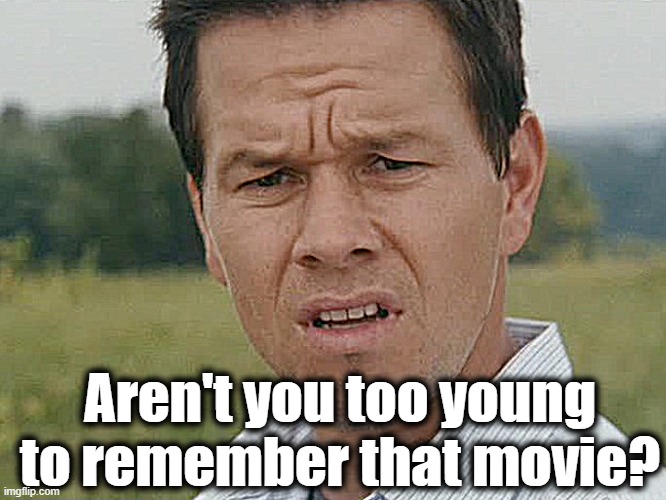 Huh  | Aren't you too young to remember that movie? | image tagged in huh | made w/ Imgflip meme maker