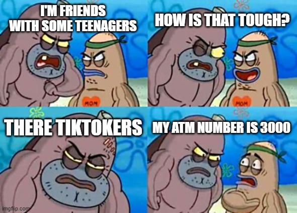 How Tough Are You Meme | HOW IS THAT TOUGH? I'M FRIENDS WITH SOME TEENAGERS; THERE TIKTOKERS; MY ATM NUMBER IS 3000 | image tagged in memes,how tough are you | made w/ Imgflip meme maker