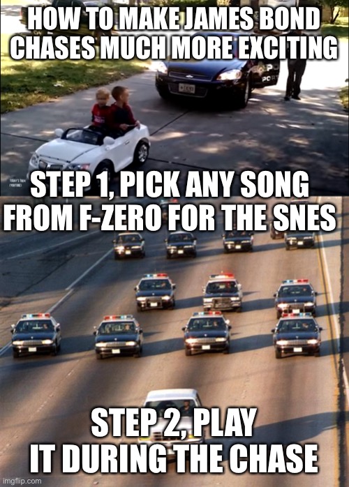 This is how you make James Bond more exciting | HOW TO MAKE JAMES BOND CHASES MUCH MORE EXCITING; STEP 1, PICK ANY SONG FROM F-ZERO FOR THE SNES; STEP 2, PLAY IT DURING THE CHASE | image tagged in oj simpson police chase,little kids in pursuit | made w/ Imgflip meme maker