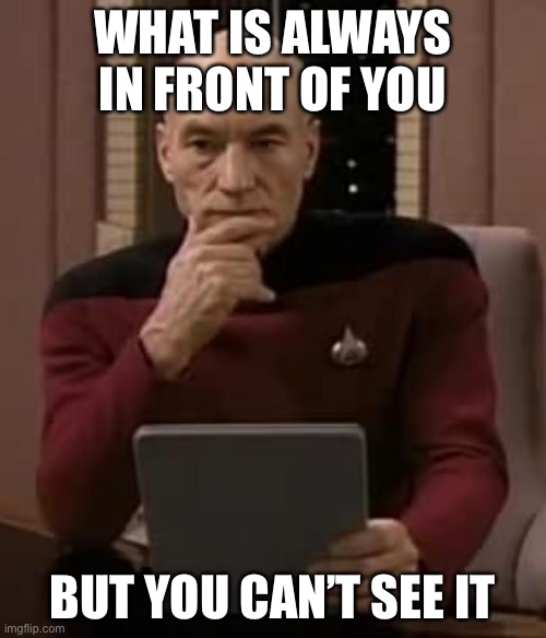 Hmm... | WHAT IS ALWAYS IN FRONT OF YOU; BUT YOU CAN’T SEE IT | image tagged in picard thinking | made w/ Imgflip meme maker