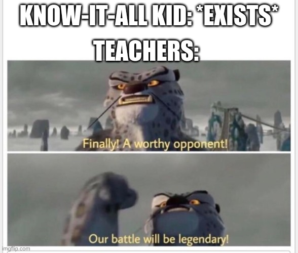>^0.0^< |  TEACHERS:; KNOW-IT-ALL KID: *EXISTS* | image tagged in finally a worthy opponent | made w/ Imgflip meme maker