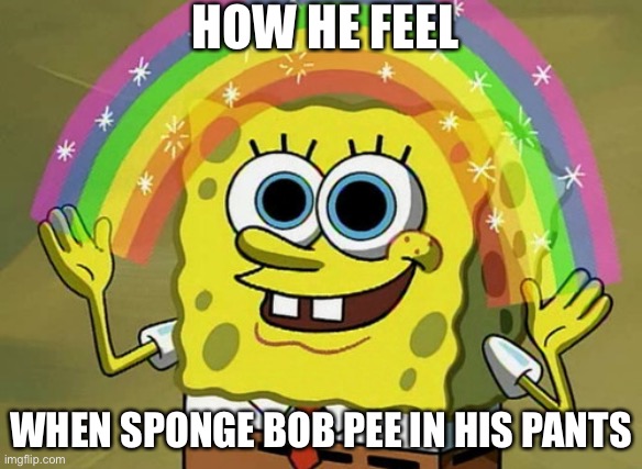 Imagination Spongebob Meme | HOW HE FEEL; WHEN SPONGE BOB PEE IN HIS PANTS | image tagged in memes,imagination spongebob | made w/ Imgflip meme maker