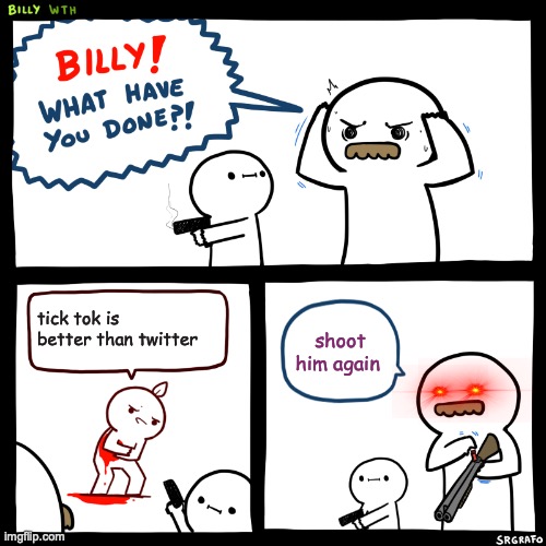 My turn | tick tok is better than twitter; shoot him again | image tagged in billy what have you done | made w/ Imgflip meme maker
