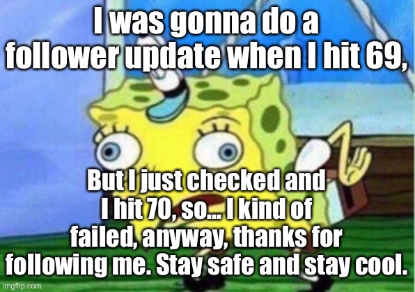 Ayyyy We are passed 69 | I was gonna do a follower update when I hit 69, But I just checked and I hit 70, so... I kind of failed, anyway, thanks for following me. Stay safe and stay cool. | image tagged in memes,mocking spongebob | made w/ Imgflip meme maker