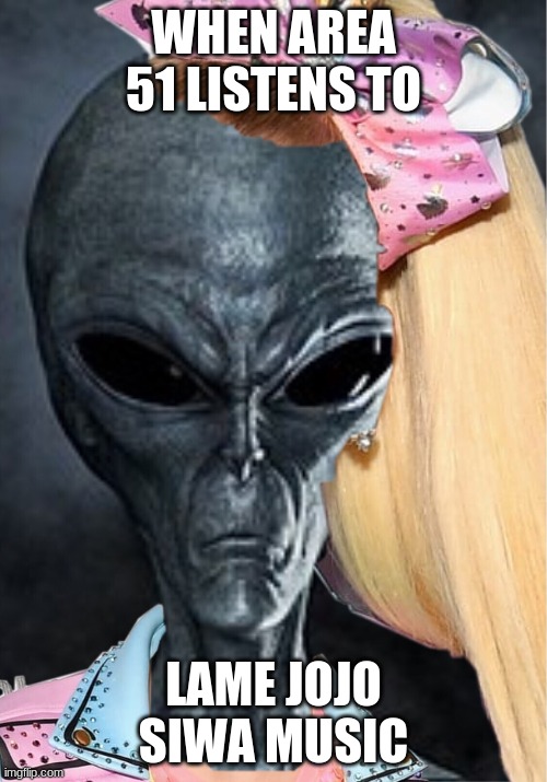 area siwa | WHEN AREA 51 LISTENS TO; LAME JOJO SIWA MUSIC | image tagged in when your alien from area 51 listens to jojo siwa | made w/ Imgflip meme maker