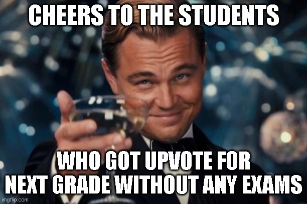 Leonardo Dicaprio Cheers | CHEERS TO THE STUDENTS; WHO GOT UPVOTE FOR NEXT GRADE WITHOUT ANY EXAMS | image tagged in memes,leonardo dicaprio cheers | made w/ Imgflip meme maker