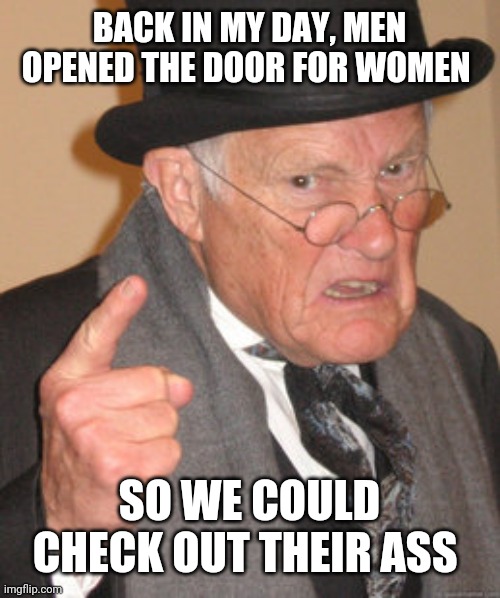 Back In My Day Meme | BACK IN MY DAY, MEN OPENED THE DOOR FOR WOMEN; SO WE COULD CHECK OUT THEIR ASS | image tagged in memes,back in my day | made w/ Imgflip meme maker