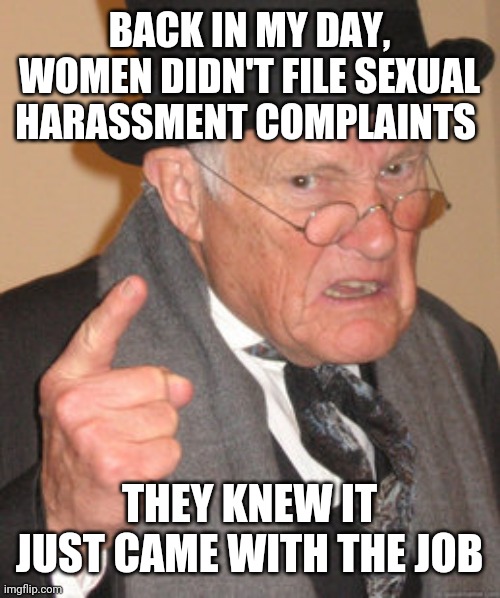 Back In My Day | BACK IN MY DAY, WOMEN DIDN'T FILE SEXUAL HARASSMENT COMPLAINTS; THEY KNEW IT JUST CAME WITH THE JOB | image tagged in memes,back in my day | made w/ Imgflip meme maker