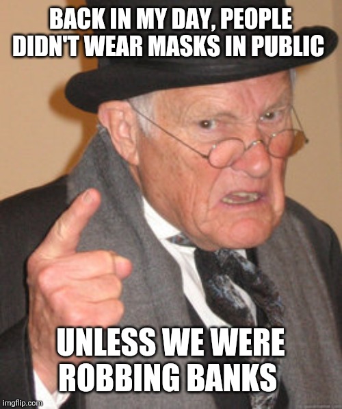 Back In My Day Meme | BACK IN MY DAY, PEOPLE DIDN'T WEAR MASKS IN PUBLIC; UNLESS WE WERE ROBBING BANKS | image tagged in memes,back in my day | made w/ Imgflip meme maker
