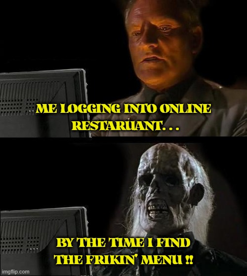 Finding a Menu Online | ME LOGGING INTO ONLINE
 RESTARUANT. . . BY THE TIME I FIND THE FRIKIN' MENU !! | image tagged in memes,menu,takeout,restaruant,food | made w/ Imgflip meme maker