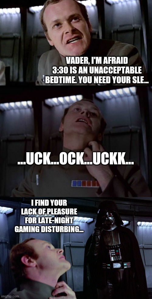 I Find Your Lack Of...Disturbing | VADER, I'M AFRAID 3:30 IS AN UNACCEPTABLE BEDTIME. YOU NEED YOUR SLE... ...UCK...OCK...UCKK... I FIND YOUR LACK OF PLEASURE FOR LATE-NIGHT GAMING DISTURBING... | image tagged in i find your lack ofdisturbing | made w/ Imgflip meme maker