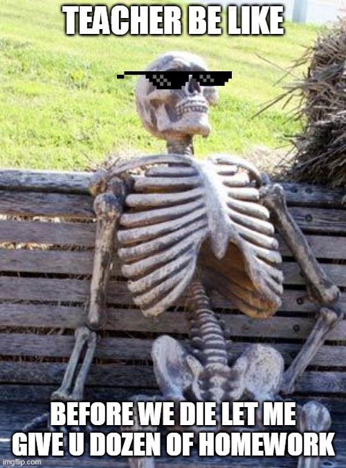 Waiting Skeleton Meme | TEACHER BE LIKE; BEFORE WE DIE LET ME GIVE U DOZEN OF HOMEWORK | image tagged in memes,waiting skeleton | made w/ Imgflip meme maker