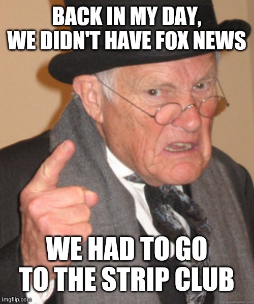 Back In My Day | BACK IN MY DAY, WE DIDN'T HAVE FOX NEWS; WE HAD TO GO TO THE STRIP CLUB | image tagged in memes,back in my day | made w/ Imgflip meme maker