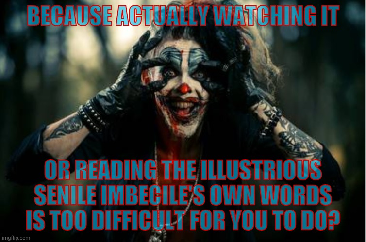 w | BECAUSE ACTUALLY WATCHING IT OR READING THE ILLUSTRIOUS SENILE IMBECILE'S OWN WORDS IS TOO DIFFICULT FOR YOU TO DO? | image tagged in evil clown | made w/ Imgflip meme maker