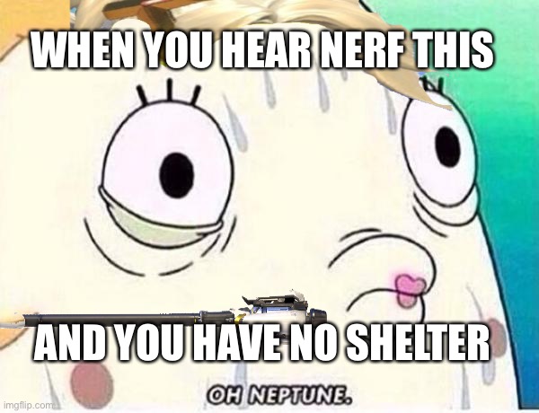 Oh Neptune | WHEN YOU HEAR NERF THIS; AND YOU HAVE NO SHELTER | image tagged in oh neptune | made w/ Imgflip meme maker