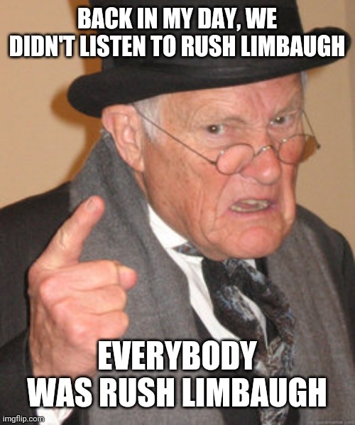 Back In My Day | BACK IN MY DAY, WE DIDN'T LISTEN TO RUSH LIMBAUGH; EVERYBODY WAS RUSH LIMBAUGH | image tagged in memes,back in my day | made w/ Imgflip meme maker