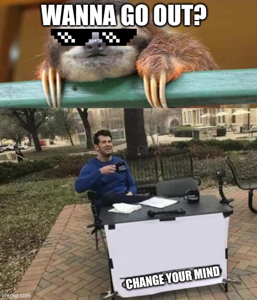 WANNA GO OUT? CHANGE YOUR MIND | image tagged in memes,change my mind,fancy sloth | made w/ Imgflip meme maker