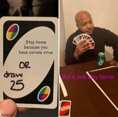 STAY HOME | Stay home because you have corona virus; But 4 real stay home | image tagged in memes,uno draw 25 cards | made w/ Imgflip meme maker