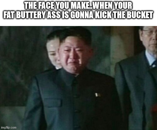 Kim Jong Un Sad Meme | THE FACE YOU MAKE..WHEN YOUR FAT BUTTERY ASS IS GONNA KICK THE BUCKET | image tagged in memes,kim jong un sad,funny memes | made w/ Imgflip meme maker
