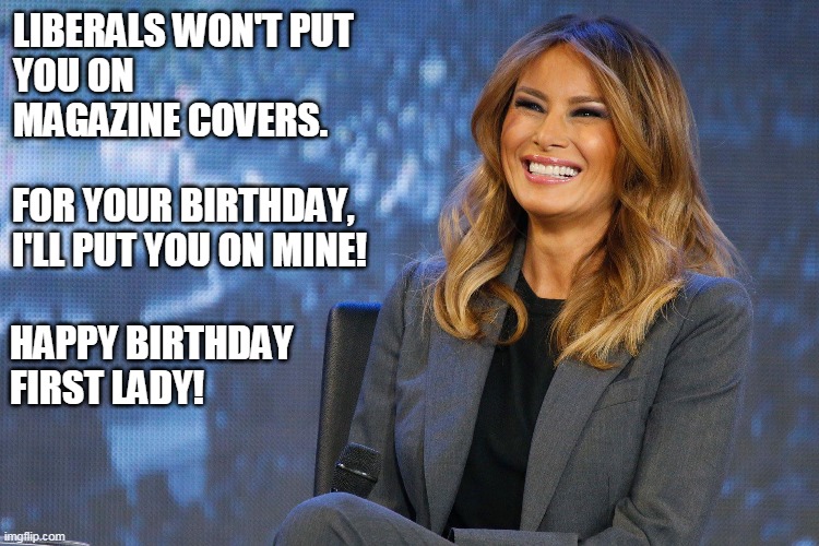 Melania Trump Cover Photo | LIBERALS WON'T PUT 
YOU ON 
MAGAZINE COVERS. FOR YOUR BIRTHDAY, 
I'LL PUT YOU ON MINE! HAPPY BIRTHDAY
FIRST LADY! | image tagged in melania trump,first lady | made w/ Imgflip meme maker