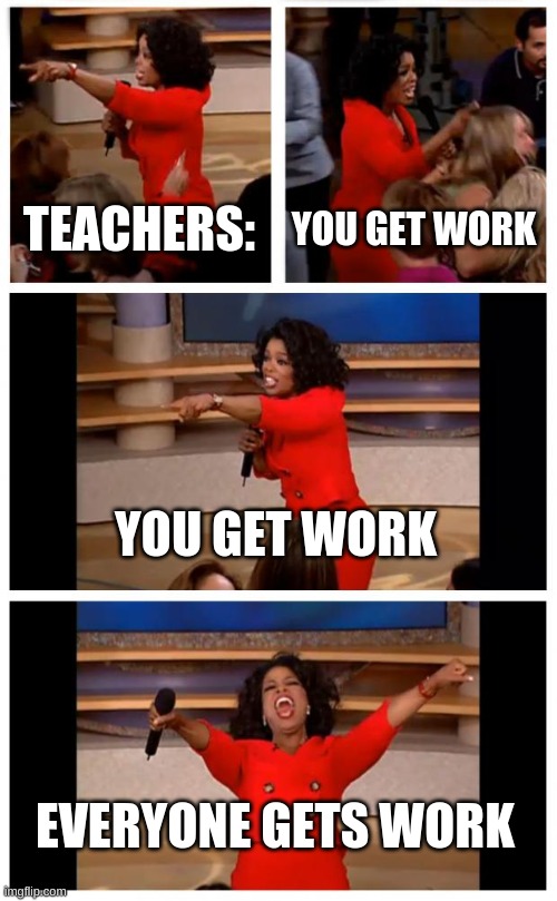 class | TEACHERS:; YOU GET WORK; YOU GET WORK; EVERYONE GETS WORK | image tagged in memes,oprah you get a car everybody gets a car | made w/ Imgflip meme maker