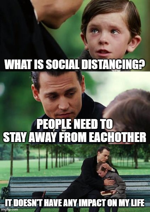 Finding Neverland | WHAT IS SOCIAL DISTANCING? PEOPLE NEED TO STAY AWAY FROM EACHOTHER; IT DOESN'T HAVE ANY IMPACT ON MY LIFE | image tagged in memes,finding neverland | made w/ Imgflip meme maker