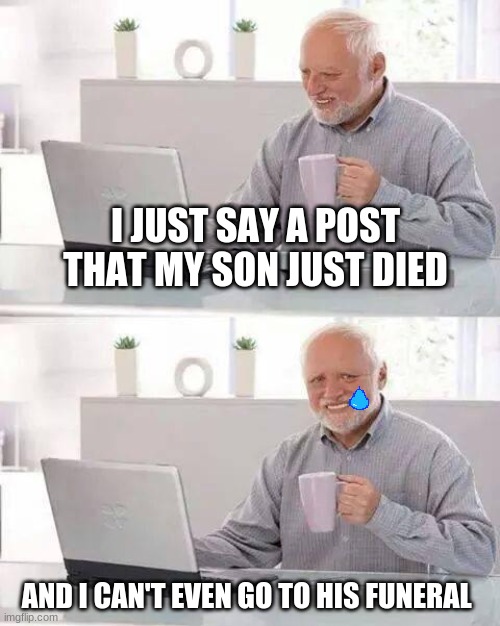 Hide the Pain Harold | I JUST SAY A POST THAT MY SON JUST DIED; AND I CAN'T EVEN GO TO HIS FUNERAL | image tagged in memes,hide the pain harold | made w/ Imgflip meme maker
