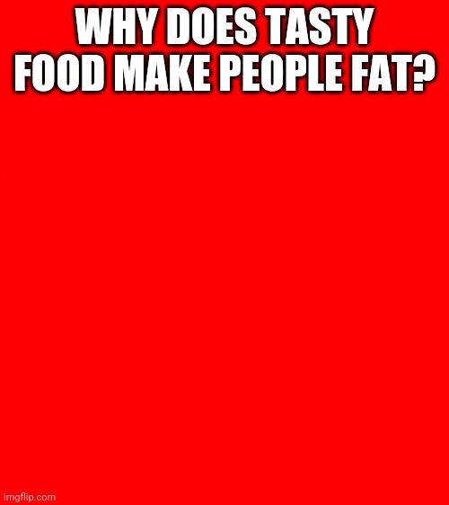 I'm Just Wondering | WHY DOES TASTY FOOD MAKE PEOPLE FAT? | image tagged in bigass red blank template | made w/ Imgflip meme maker