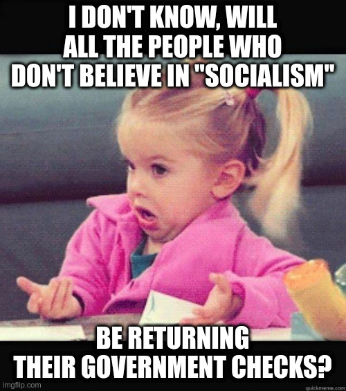 I dont know girl | I DON'T KNOW, WILL ALL THE PEOPLE WHO DON'T BELIEVE IN "SOCIALISM" BE RETURNING THEIR GOVERNMENT CHECKS? | image tagged in i dont know girl | made w/ Imgflip meme maker