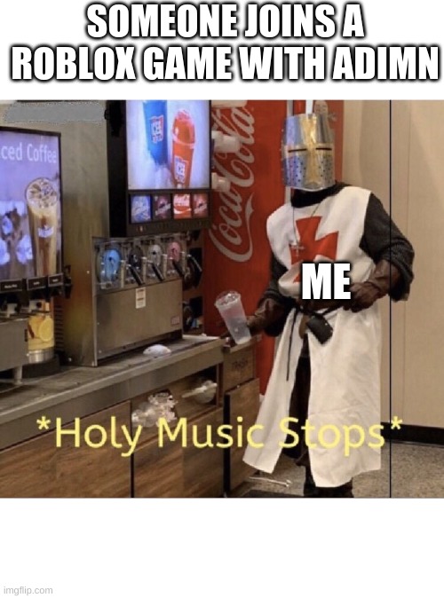 Holy music stops | SOMEONE JOINS A ROBLOX GAME WITH ADIMN; ME | image tagged in holy music stops | made w/ Imgflip meme maker