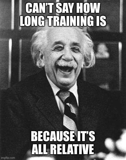 Einstein laugh | CAN’T SAY HOW LONG TRAINING IS BECAUSE IT’S ALL RELATIVE | image tagged in einstein laugh | made w/ Imgflip meme maker