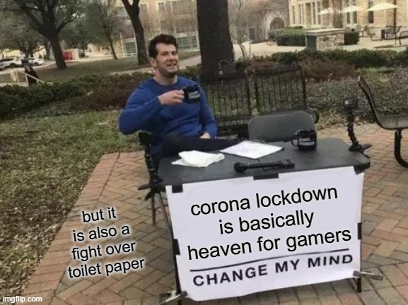 Change My Mind | corona lockdown is basically heaven for gamers; but it is also a fight over toilet paper | image tagged in memes,change my mind | made w/ Imgflip meme maker