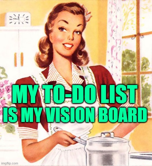 Housewife Vision Board | IS MY VISION BOARD; MY TO-DO LIST | image tagged in 50s housewife,sassy,housework,funny memes,vintage,housewife | made w/ Imgflip meme maker