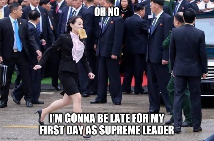 First day | OH NO; I'M GONNA BE LATE FOR MY FIRST DAY AS SUPREME LEADER | image tagged in supreme leader,kim yo-jong,north korea,late | made w/ Imgflip meme maker