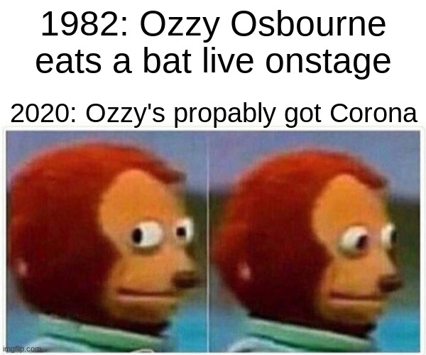 Monkey Puppet Meme | 1982: Ozzy Osbourne eats a bat live onstage; 2020: Ozzy's propably got Corona | image tagged in memes,monkey puppet | made w/ Imgflip meme maker