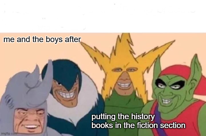Me And The Boys Meme | me and the boys after; putting the history books in the fiction section | image tagged in memes,me and the boys | made w/ Imgflip meme maker