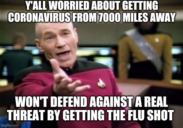 Picard Wtf Meme | Y'ALL WORRIED ABOUT GETTING CORONAVIRUS FROM 7000 MILES AWAY; WON'T DEFEND AGAINST A REAL THREAT BY GETTING THE FLU SHOT | image tagged in memes,picard wtf,coronavirus,covid-19 | made w/ Imgflip meme maker
