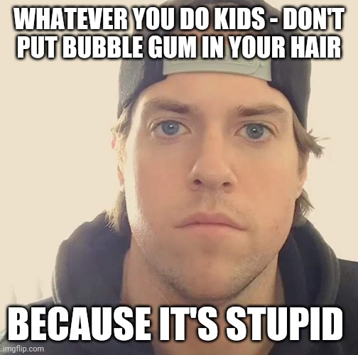 Remember kids - don't put bubble gum in your hair - it's a stupid thing to do | WHATEVER YOU DO KIDS - DON'T
PUT BUBBLE GUM IN YOUR HAIR; BECAUSE IT'S STUPID | image tagged in the la beast,memes | made w/ Imgflip meme maker
