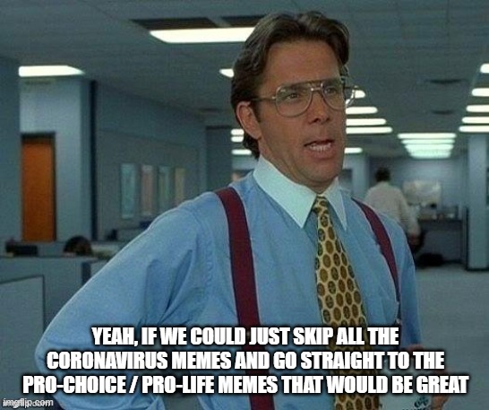 Lumburg | YEAH, IF WE COULD JUST SKIP ALL THE CORONAVIRUS MEMES AND GO STRAIGHT TO THE PRO-CHOICE / PRO-LIFE MEMES THAT WOULD BE GREAT | image tagged in lumburg,pro-choice,pro-life,abortion,coronavirus,covid-19 | made w/ Imgflip meme maker