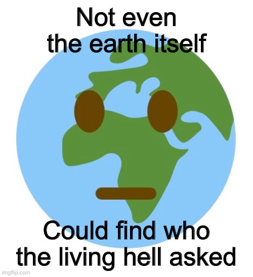 It’s been almost a year. I have returned. | Not even the earth itself; Could find who the living hell asked | image tagged in memes,who tf asked | made w/ Imgflip meme maker