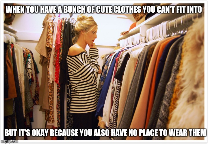 Depressed looking at clothes | WHEN YOU HAVE A BUNCH OF CUTE CLOTHES YOU CAN'T FIT INTO; BUT IT'S OKAY BECAUSE YOU ALSO HAVE NO PLACE TO WEAR THEM | image tagged in florida clothes | made w/ Imgflip meme maker