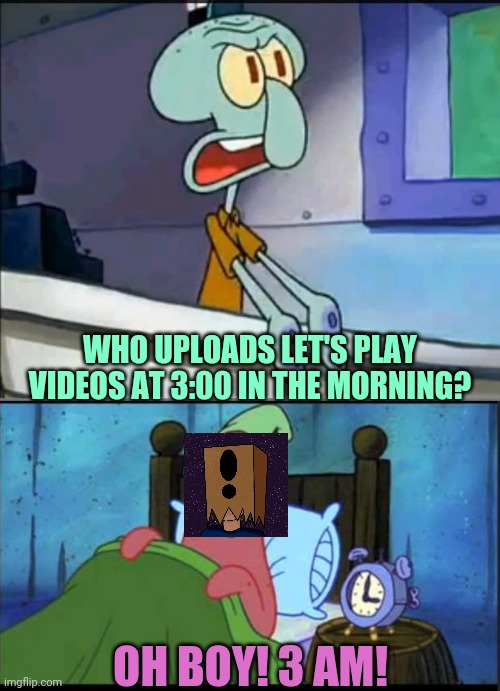 Oh boy 3 AM! full | WHO UPLOADS LET'S PLAY VIDEOS AT 3:00 IN THE MORNING? OH BOY! 3 AM! | image tagged in oh boy 3 am full | made w/ Imgflip meme maker