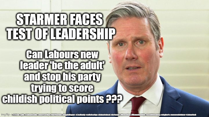 Can Starmer 'be the adult' | STARMER FACES 
TEST OF LEADERSHIP; Can Labours new leader 'be the adult' and stop his party trying to score childish political points ??? #Labour #gtto #LabourLeader #wearecorbyn #KeirStarmer #AngelaRayner #LisaNandy #cultofcorbyn #labourisdead #toriesout #Momentum #Momentumkids #socialistsunday #stopboris #nevervotelabour #Labourleak | image tagged in starmer the blairite,labourisdead,cultofcorbyn,momentum students,corona virus,labour leaks | made w/ Imgflip meme maker