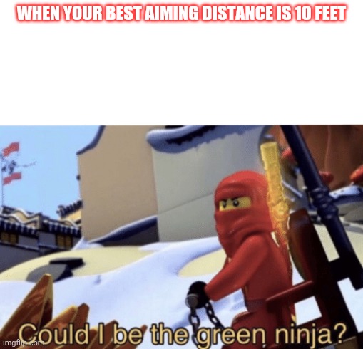 Could I Be The Green Ninja? | WHEN YOUR BEST AIMING DISTANCE IS 10 FEET | image tagged in could i be the green ninja,ninjago | made w/ Imgflip meme maker
