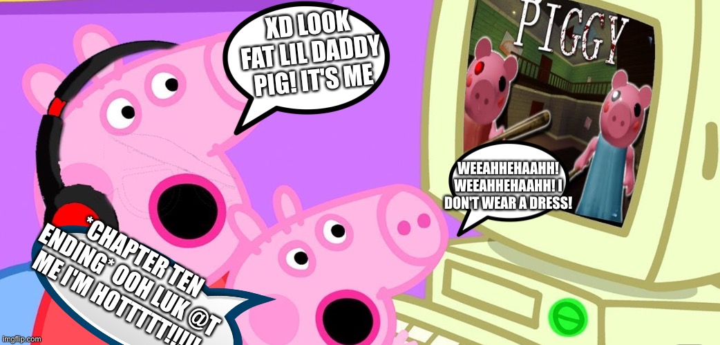 Hai this ain't roblox though ????????? | XD LOOK FAT LIL DADDY PIG! IT'S ME; WEEAHHEHAAHH! WEEAHHEHAAHH! I DON'T WEAR A DRESS! *CHAPTER TEN ENDING* OOH LUK @T ME I'M HOTTTTT!!!!! | image tagged in peppa_playz plays piggy,iamgudatstylesista,iamnotapigiampiggy,again follow me on roblox my name is  moh_122 | made w/ Imgflip meme maker