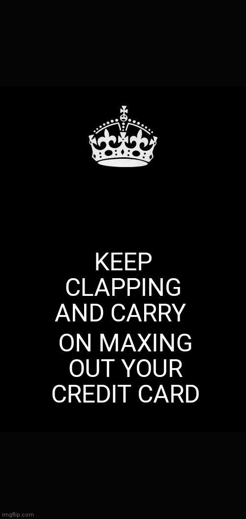 Keep Calm And Carry On Black Meme | KEEP CLAPPING AND CARRY; ON MAXING OUT YOUR CREDIT CARD | image tagged in memes,keep calm and carry on black | made w/ Imgflip meme maker