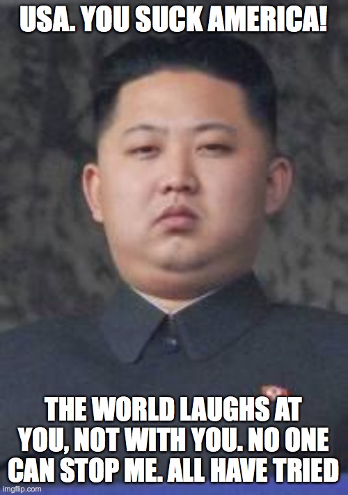 Kim Jong Un | USA. YOU SUCK AMERICA! THE WORLD LAUGHS AT YOU, NOT WITH YOU. NO ONE CAN STOP ME. ALL HAVE TRIED | image tagged in kim jong un | made w/ Imgflip meme maker