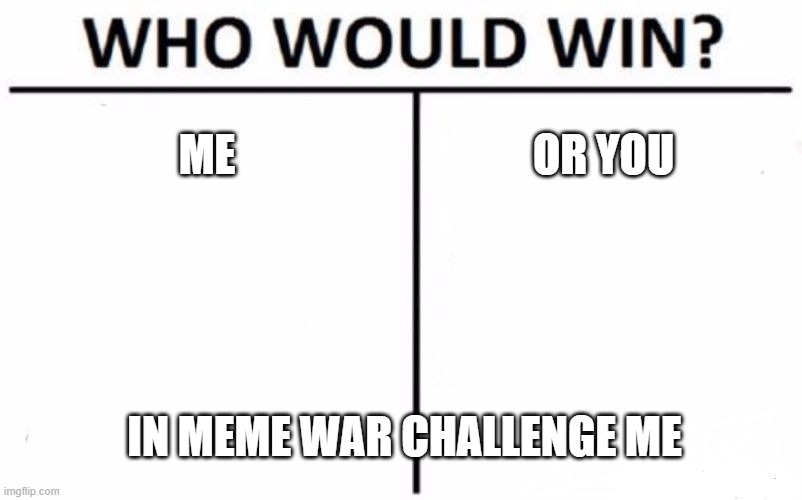 Who Would Win? Meme | ME; OR YOU; IN MEME WAR CHALLENGE ME | image tagged in memes,who would win,meme war | made w/ Imgflip meme maker